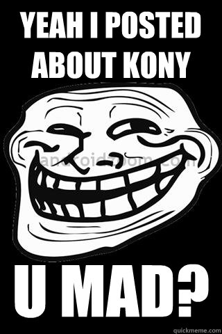 Yeah I posted about Kony U MAD? - Yeah I posted about Kony U MAD?  You mad
