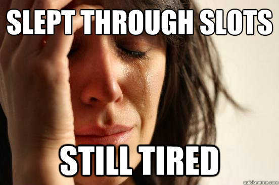 slept through slots still tired   First World Problems