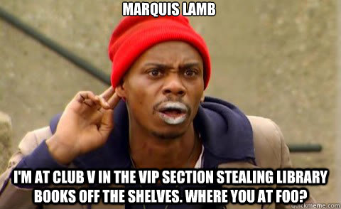 Marquis lamb I'm at club v in the vip section stealing library books off the shelves. where you at foo?   