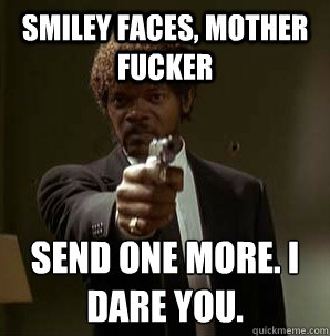 Smiley faces, Mother Fucker Send one more. I dare you.
  Samuel L Pulp Fiction