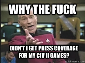 why the fuck didn't i get press coverage for my Civ ii games?  Annoyed Picard
