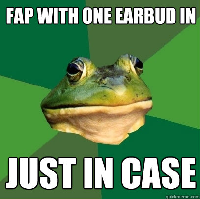 fap with one earbud in just in case  Foul Bachelor Frog