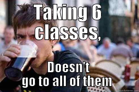 TAKING 6 CLASSES, DOESN'T GO TO ALL OF THEM  Lazy College Senior