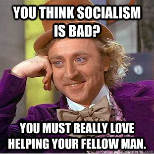 you think socialism is bad? you must really love helping your fellow man.  Creepy Wonka