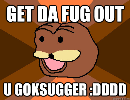 get da fug out u goksugger :dddd - get da fug out u goksugger :dddd  Spurdo Sparde