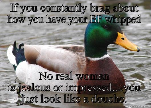 IF YOU CONSTANTLY BRAG ABOUT HOW YOU HAVE YOUR BF WHIPPED NO REAL WOMAN IS JEALOUS OR IMPRESSED....YOU JUST LOOK LIKE A DOUCHE. Actual Advice Mallard
