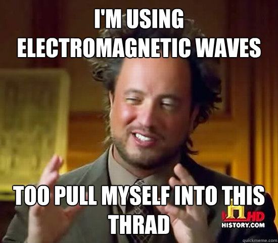 i'm using electromagnetic waves too pull myself into this thrad  Ancient Aliens