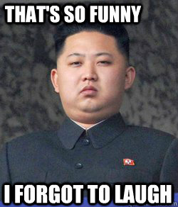 i forgot to laugh that's so funny  Fat Kim Jong-Un