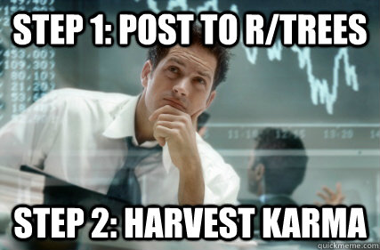 Step 1: post to r/trees Step 2: Harvest Karma  