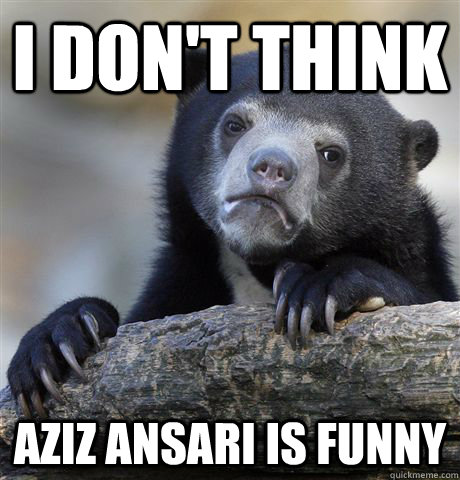 I don't think Aziz Ansari is funny  Confession Bear