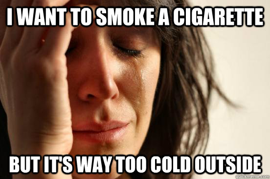 I want to smoke a cigarette but it's way too cold outside  First World Problems