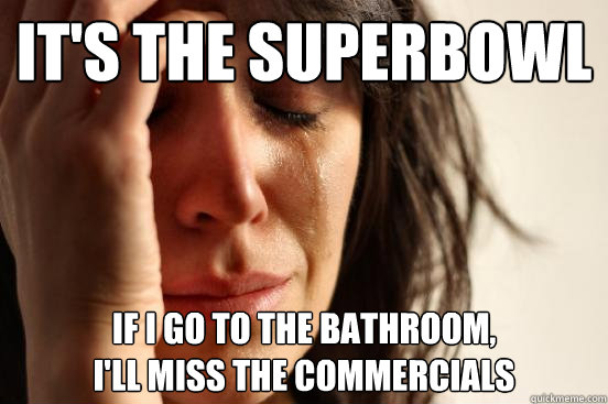 it's the superbowl if I go to the bathroom,
I'll miss the commercials  First World Problems