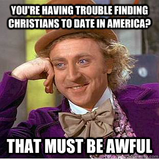 You're having trouble finding Christians to date in America? That must be awful - You're having trouble finding Christians to date in America? That must be awful  Psychotic Willy Wonka