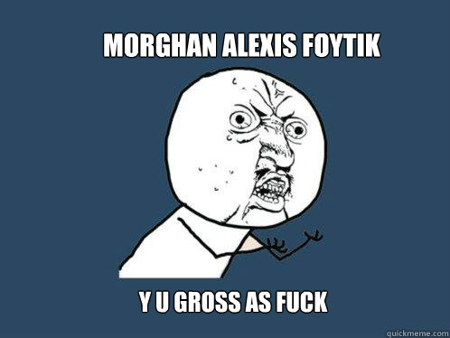 Morghan Alexis Foytik Y U Gross as fuck  Y U No