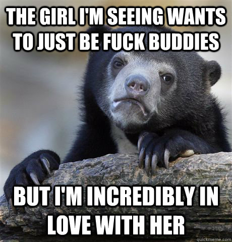 the girl i'm seeing wants to just be fuck buddies But i'm incredibly in love with her  Confession Bear