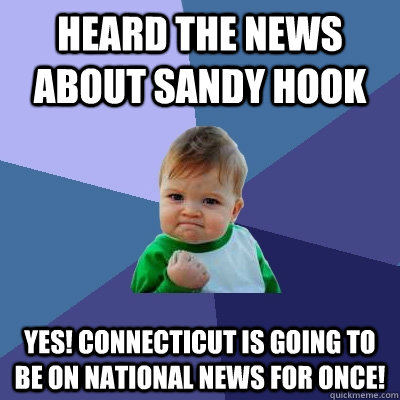 Heard the news about Sandy hook yes! Connecticut is going to be on national news for once! - Heard the news about Sandy hook yes! Connecticut is going to be on national news for once!  Success Kid