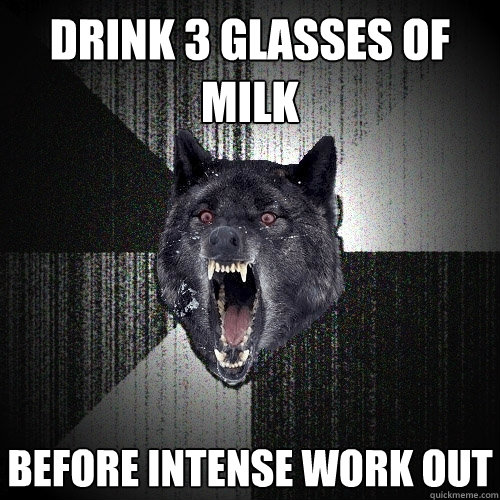 DRink 3 glasses of milk before intense work out  Insanity Wolf