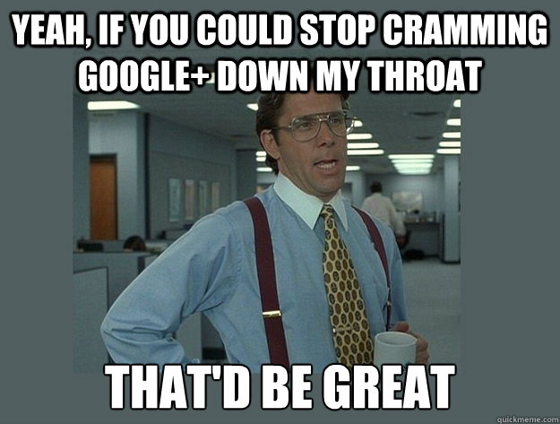 Yeah, if you could stop cramming google+ down my throat That'd be great - Yeah, if you could stop cramming google+ down my throat That'd be great  Office Space Lumbergh