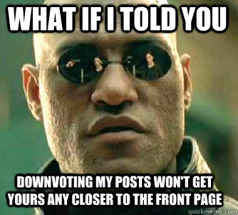 what if i told you Downvoting my posts won't get yours any closer to the front page  Matrix Morpheus