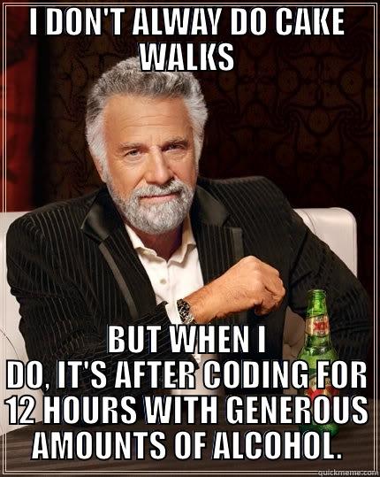 I DON'T ALWAY DO CAKE WALKS BUT WHEN I DO, IT'S AFTER CODING FOR 12 HOURS WITH GENEROUS AMOUNTS OF ALCOHOL. The Most Interesting Man In The World