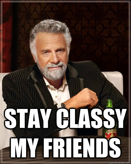  Stay classy my friends -  Stay classy my friends  The Most Interesting Man In The World
