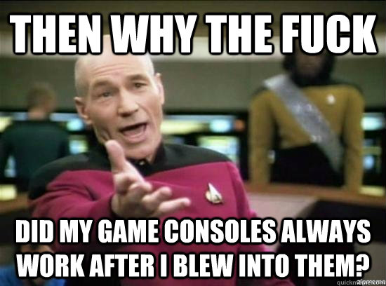 Then why the fuck Did my game consoles always work after I blew into them?  Annoyed Picard HD
