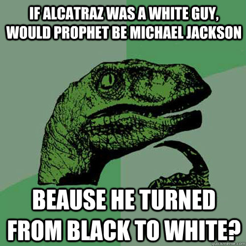 If Alcatraz was a white guy, would Prophet be michael Jackson beause he turned from black to white? - If Alcatraz was a white guy, would Prophet be michael Jackson beause he turned from black to white?  Philosoraptor