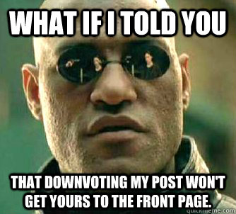 What if i told you that downvoting my post won't get yours to the front page. - What if i told you that downvoting my post won't get yours to the front page.  WhatIfIToldYouBing