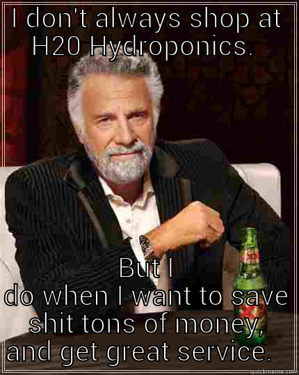 I DON'T ALWAYS SHOP AT H20 HYDROPONICS.  BUT I DO WHEN I WANT TO SAVE SHIT TONS OF MONEY, AND GET GREAT SERVICE.   The Most Interesting Man In The World