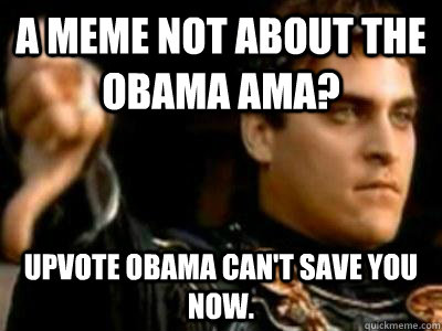 A meme not about the Obama ama? upvote obama can't save you now.  Downvoting Roman