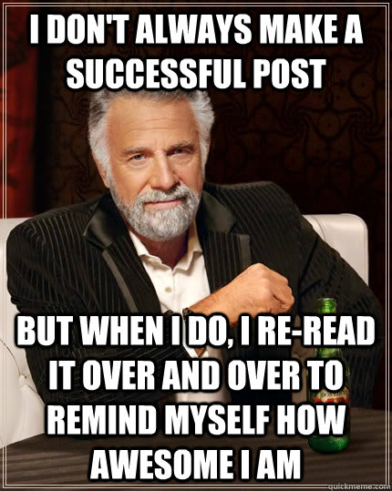 I don't always make a successful post but when I do, I re-read it over and over to remind myself how awesome I am  The Most Interesting Man In The World
