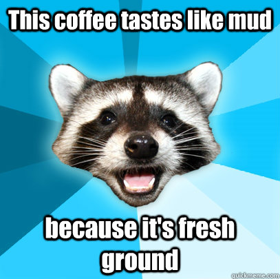 This coffee tastes like mud because it's fresh ground  Lame Pun Coon