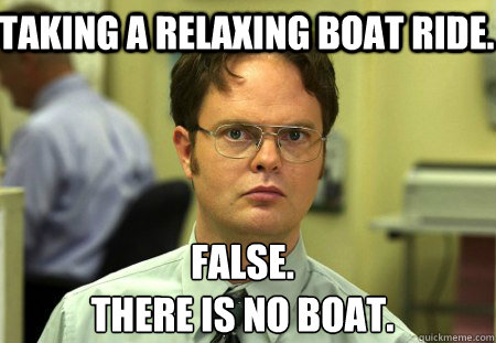 Taking a relaxing boat ride. False.
There is no Boat. - Taking a relaxing boat ride. False.
There is no Boat.  Schrute