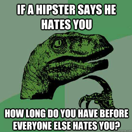 If a hipster says he hates you How long do you have before everyone else hates you? - If a hipster says he hates you How long do you have before everyone else hates you?  Misc