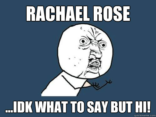 Rachael Rose ...IDK WHAT TO SAY BUT HI!  Y U No