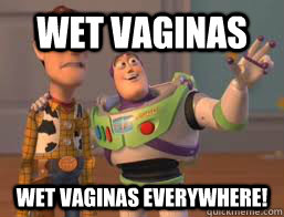 wet vaginas wet vaginas everywhere!  