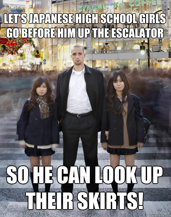 Let's Japanese high school girls
go before him up the escalator so he can look up
their skirts!  Gaijin