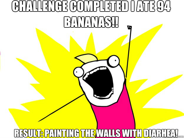 Challenge completed I ate 94 bananas!! Result: painting the walls with diarhea!  