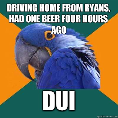 Driving home from Ryans, had one beer four hours ago dui  Paranoid Parrot