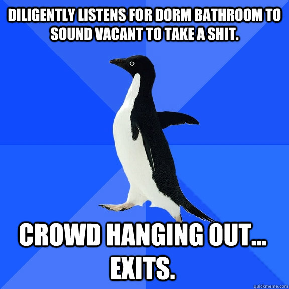 Diligently listens for dorm bathroom to sound vacant to take a shit. Crowd hanging out... exits.    Socially Awkward Penguin