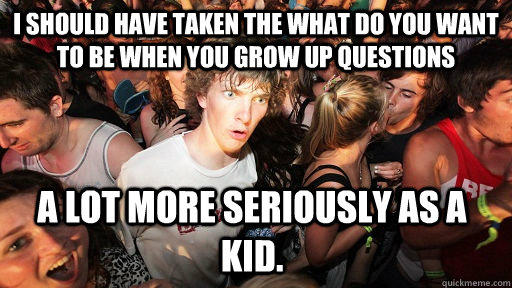 I should have taken the what do you want to be when you grow up questions a lot more seriously as a kid.  - I should have taken the what do you want to be when you grow up questions a lot more seriously as a kid.   Sudden Clarity Clarence