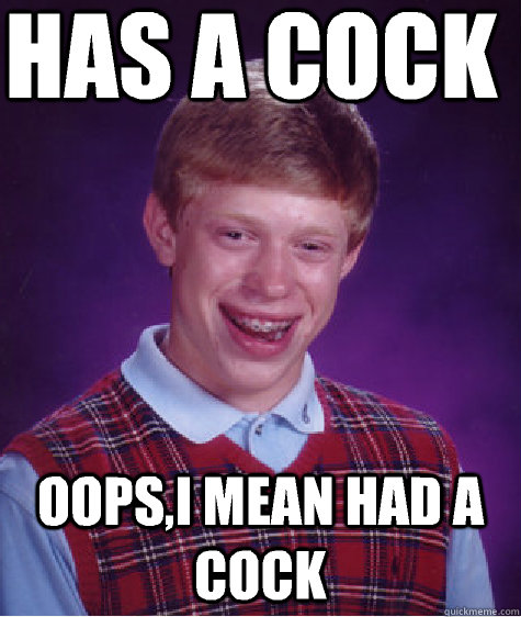 Has a cock Oops,i mean had a cock  Bad Luck Brian