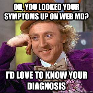 oh, you looked your symptoms up on web md? I'd love to know your diagnosis  Creepy Wonka