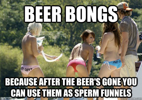 Beer Bongs Because after the beer's gone you can use them as sperm funnels   