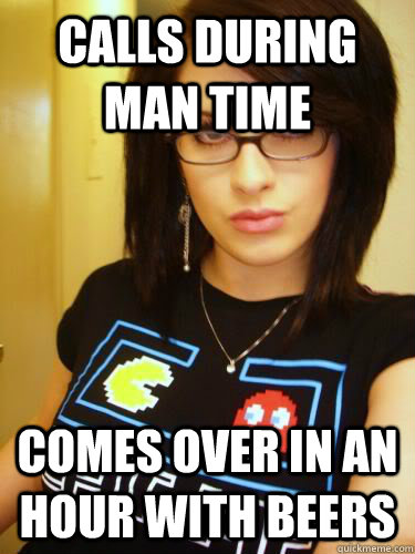 Calls during man time Comes over in an hour with beers  Cool Chick Carol