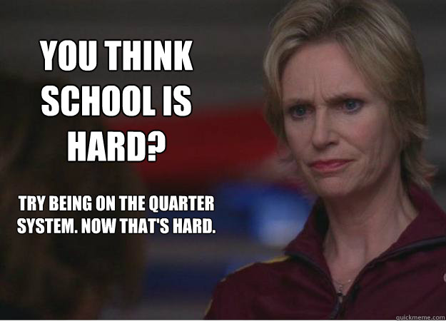 you think school is hard? try being on the quarter system. Now that's hard.  