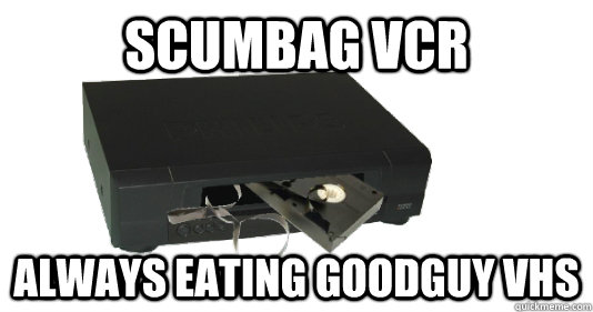 Scumbag VCR Always eating Goodguy VHS - Scumbag VCR Always eating Goodguy VHS  Scumbag VCR