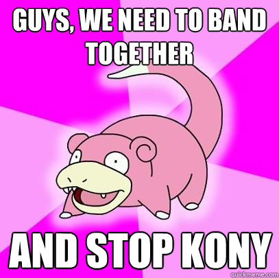 Guys, we need to band together And Stop kony  Slowpoke