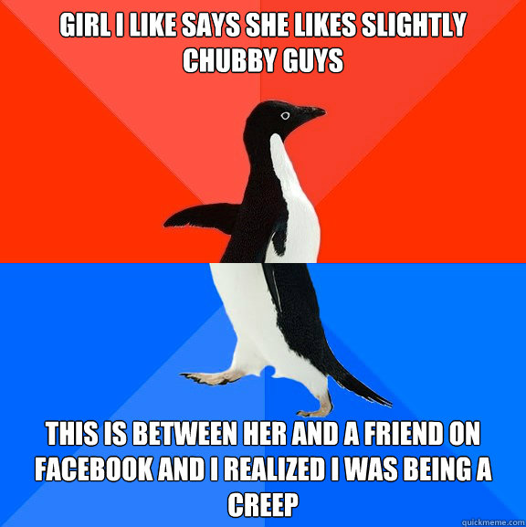 Girl I like says she likes slightly chubby guys This is between her and a friend on facebook and I realized I was being a creep  Socially Awesome Awkward Penguin