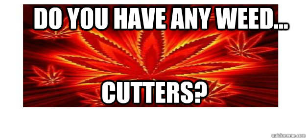 Do you have any weed... Cutters? - Do you have any weed... Cutters?  Misc